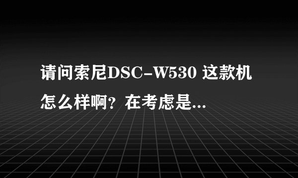 请问索尼DSC-W530 这款机怎么样啊？在考虑是否要买！