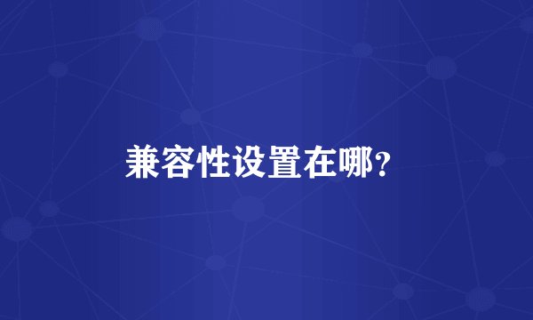 兼容性设置在哪？
