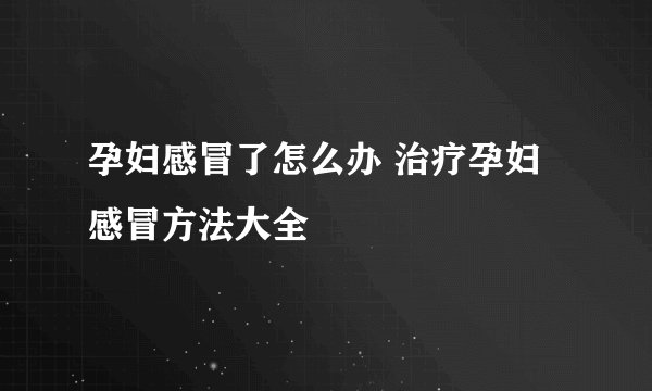 孕妇感冒了怎么办 治疗孕妇感冒方法大全