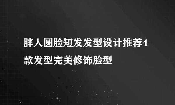 胖人圆脸短发发型设计推荐4款发型完美修饰脸型