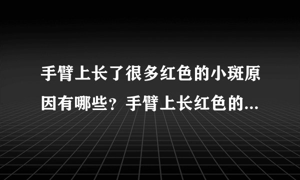 手臂上长了很多红色的小斑原因有哪些?手臂上长红色的小斑块是什么病