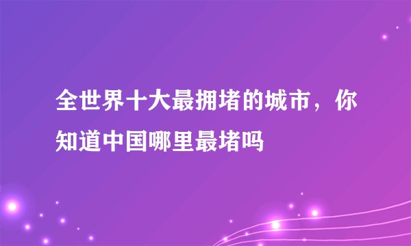全世界十大最拥堵的城市，你知道中国哪里最堵吗