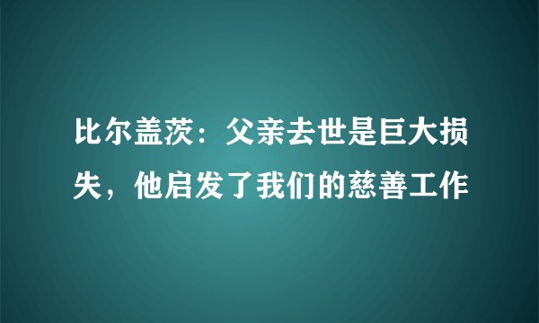 比尔盖茨:父亲去世是巨大损失,他启发了我们的慈善工作