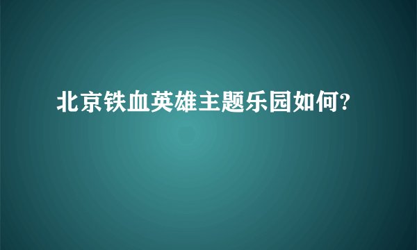 北京铁血英雄主题乐园如何?