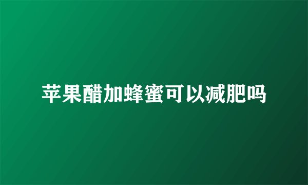 苹果醋加蜂蜜可以减肥吗