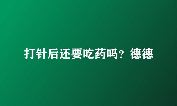 打针后还要吃药吗？德德