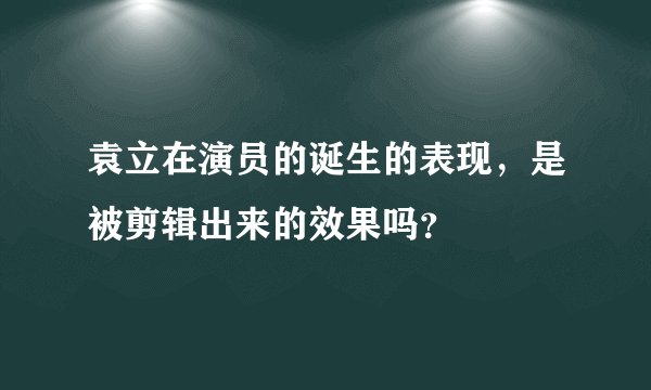 袁立在演员的诞生的表现,是被剪辑出来的效果吗?