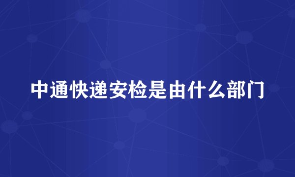 中通快递安检是由什么部门