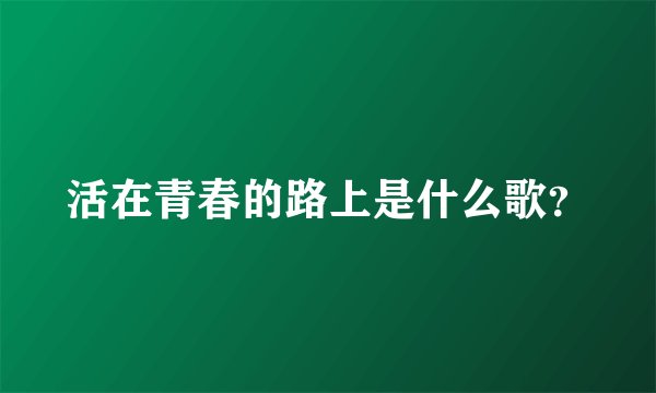 活在青春的路上是什么歌?