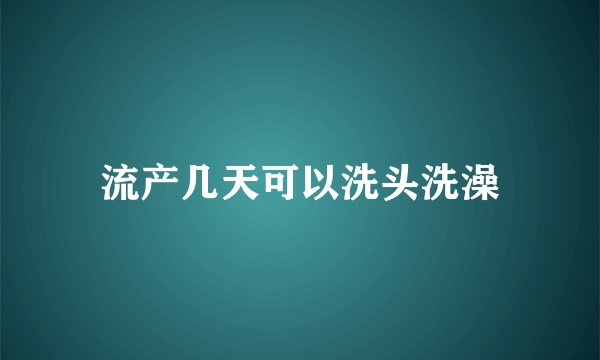 流产几天可以洗头洗澡