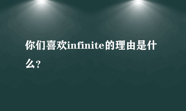 你们喜欢infinite的理由是什么?