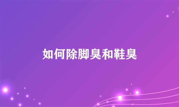 如何除脚臭和鞋臭