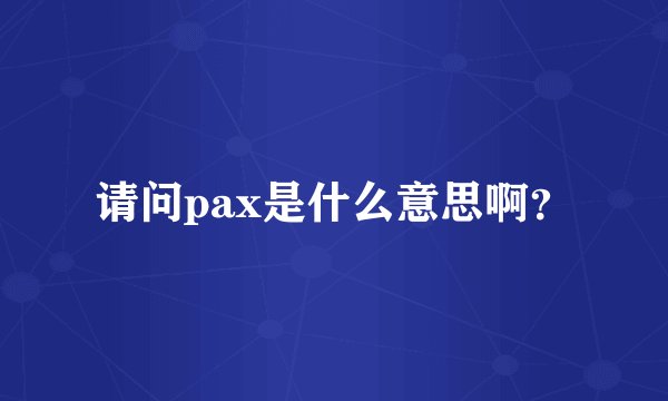 请问pax是什么意思啊？