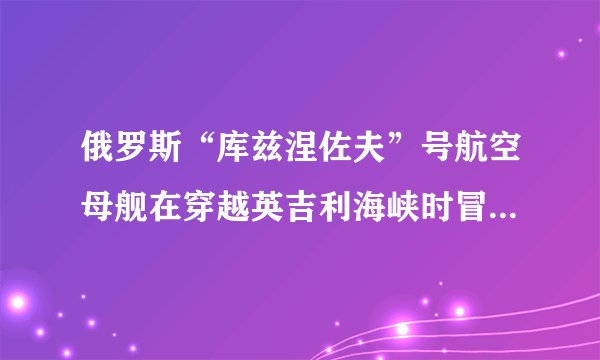 俄罗斯“库兹涅佐夫”号航空母舰在穿越英吉利海峡时冒出黑色浓烟是怎么产生的？