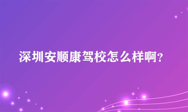 深圳安顺康驾校怎么样啊？