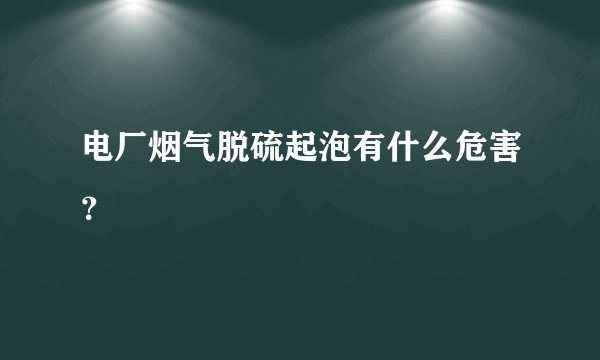 电厂烟气脱硫起泡有什么危害?