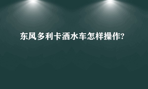 东风多利卡洒水车怎样操作?