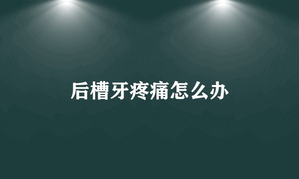 后槽牙疼痛怎么办