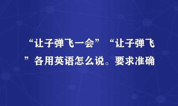 “让子弹飞一会”“让子弹飞”各用英语怎么说。要求准确