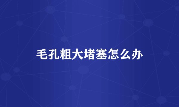 毛孔粗大堵塞怎么办