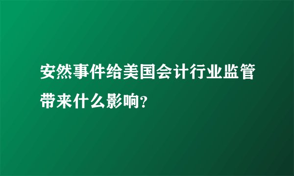 安然事件给美国会计行业监管带来什么影响？