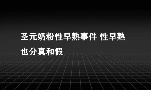圣元奶粉性早熟事件 性早熟也分真和假