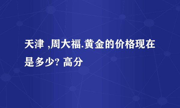 天津 ,周大福.黄金的价格现在是多少? 高分