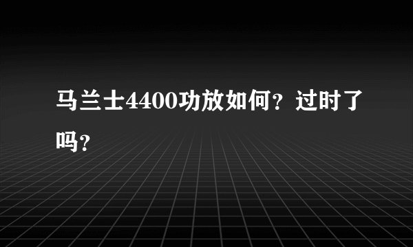 马兰士4400功放如何？过时了吗？