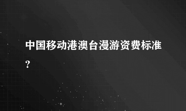 中国移动港澳台漫游资费标准？