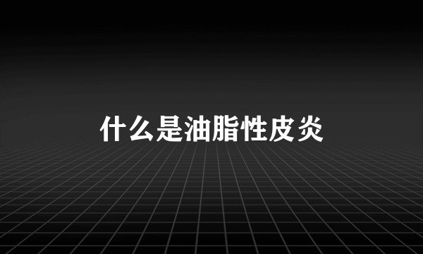什么是油脂性皮炎