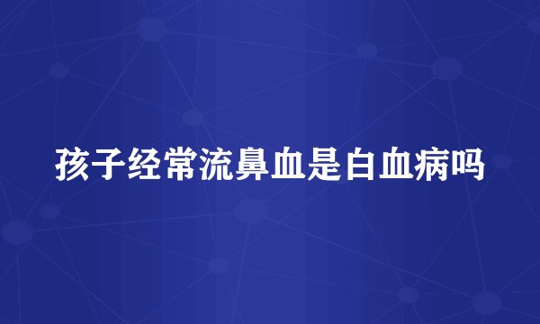 孩子经常流鼻血是白血病吗
