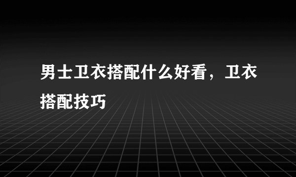男士卫衣搭配什么好看，卫衣搭配技巧