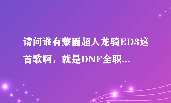 请问谁有蒙面超人龙骑ED3这首歌啊，就是DNF全职觉醒的那个背景音乐。