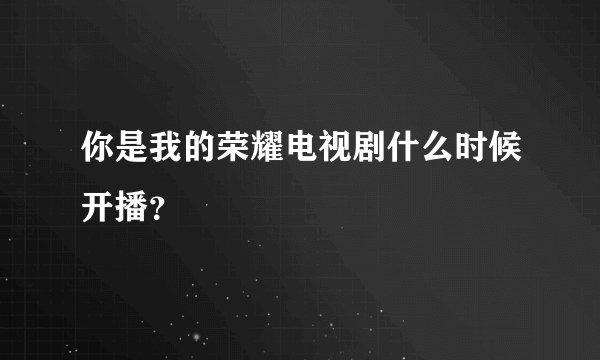 你是我的荣耀电视剧什么时候开播？