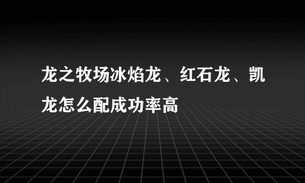 龙之牧场冰焰龙、红石龙、凯龙怎么配成功率高
