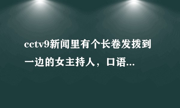 cctv9新闻里有个长卷发拨到一边的女主持人，口语很棒，超有气场，她叫什么名字？