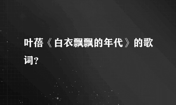 叶蓓《白衣飘飘的年代》的歌词？