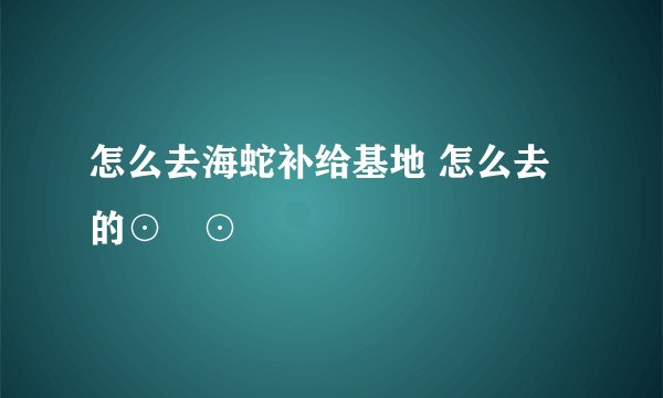 怎么去海蛇补给基地 怎么去 的⊙▽⊙