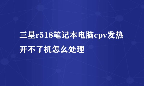 三星r518笔记本电脑cpv发热开不了机怎么处理