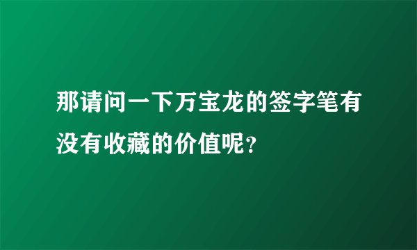那请问一下万宝龙的签字笔有没有收藏的价值呢？