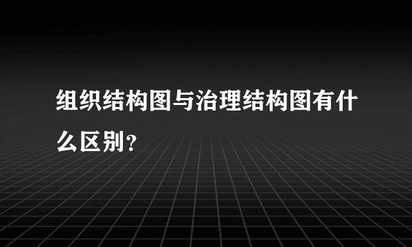 组织结构图与治理结构图有什么区别?