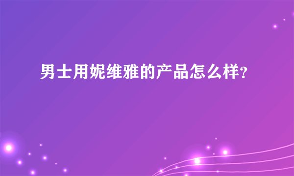男士用妮维雅的产品怎么样？