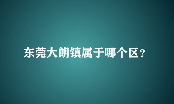 东莞大朗镇属于哪个区？