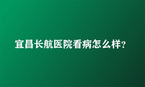 宜昌长航医院看病怎么样？