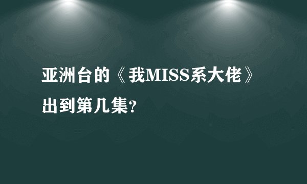 亚洲台的《我MISS系大佬》出到第几集？