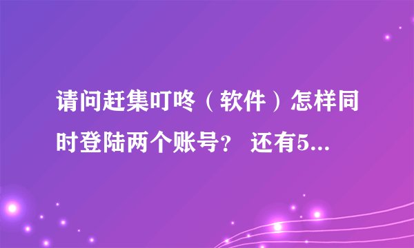 请问赶集叮咚（软件）怎样同时登陆两个账号？ 还有58同城那个帮帮怎么同时登陆两个账号？