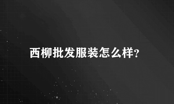 西柳批发服装怎么样？