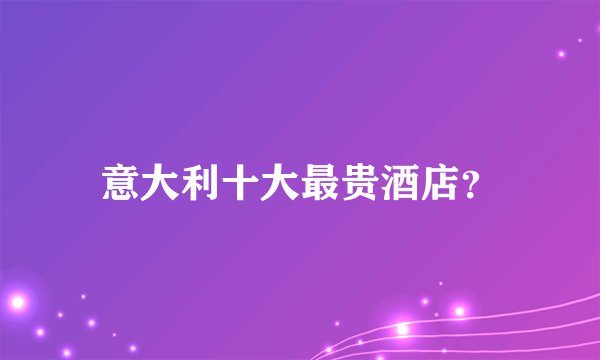 意大利十大最贵酒店？