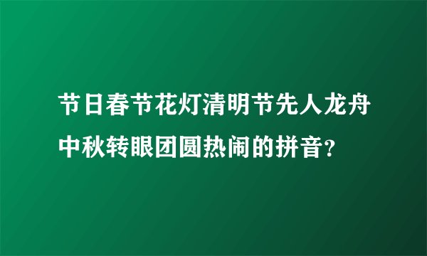 节日春节花灯清明节先人龙舟中秋转眼团圆热闹的拼音?