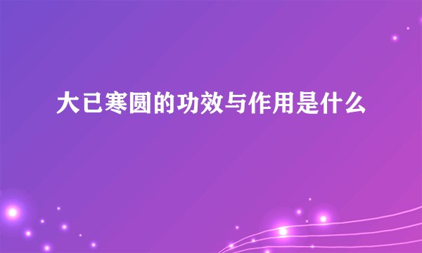大已寒圆的功效与作用是什么